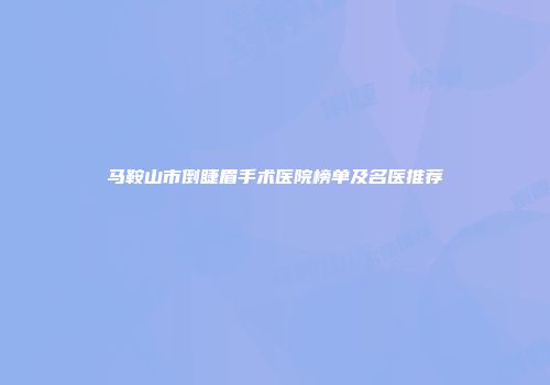 马鞍山市倒睫眉手术医院榜单及名医推荐