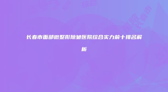 长春市面部微整形除皱医院综合实力前十排名解析