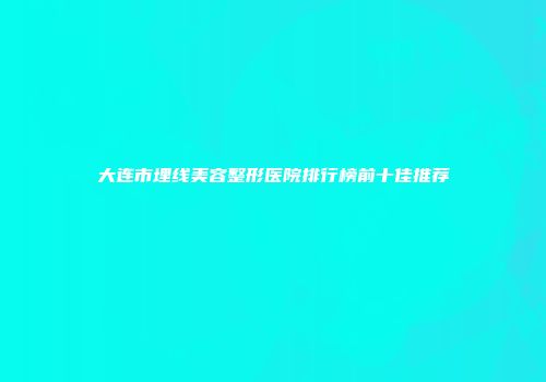 大连市埋线美容整形医院排行榜前十佳推荐