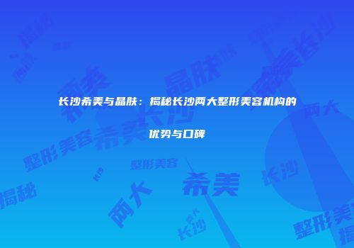 长沙希美与晶肤：揭秘长沙两大整形美容机构的优势与口碑