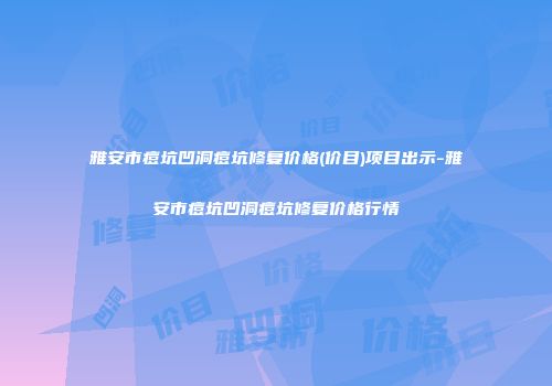 雅安市痘坑凹洞痘坑修复价格(价目)项目出示-雅安市痘坑凹洞痘坑修复价格行情