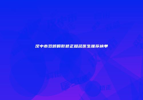 汉中市双颌畸形矫正知名医生推荐榜单