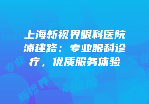 上海新视界眼科医院浦建路：专业眼科诊疗，优质服务体验