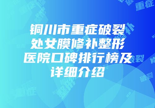 铜川市重症破裂处女膜修补整形医院口碑排行榜及详细介绍