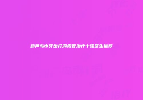 葫芦岛市牙齿打洞根管治疗十强医生推荐