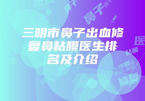 三明市鼻子出血修复鼻粘膜医生排名及介绍