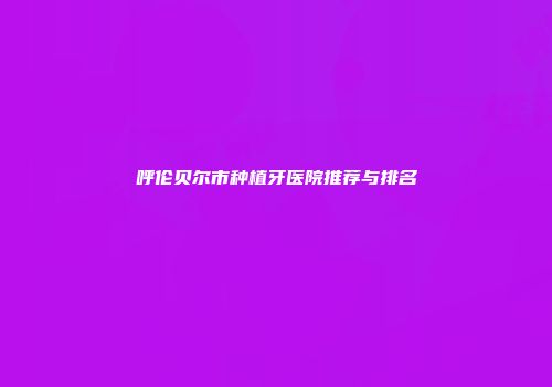 呼伦贝尔市种植牙医院推荐与排名
