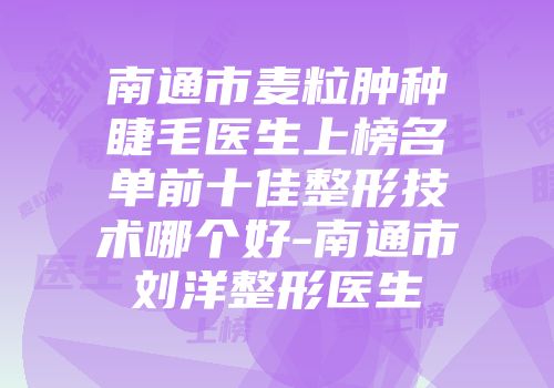 南通市麦粒肿种睫毛医生上榜名单前十佳整形技术哪个好-南通市刘洋整形医生