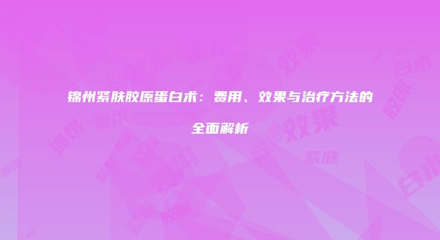 锦州紧肤胶原蛋白术：费用、效果与治疗方法的全面解析