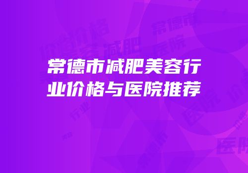 常德市减肥美容行业价格与医院推荐