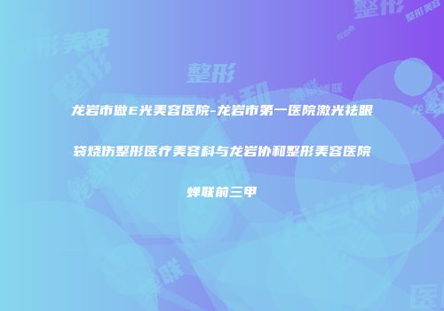 龙岩市做E光美容医院-龙岩市第一医院激光祛眼袋烧伤整形医疗美容科与龙岩协和整形美容医院蝉联前三甲