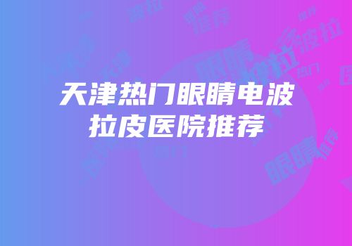 天津热门眼睛电波拉皮医院推荐