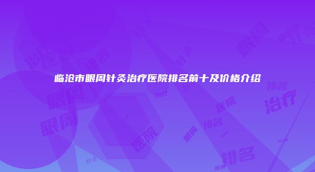 临沧市眼周针灸治疗医院排名前十及价格介绍