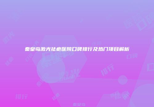 秦皇岛激光祛疤医院口碑排行及热门项目解析