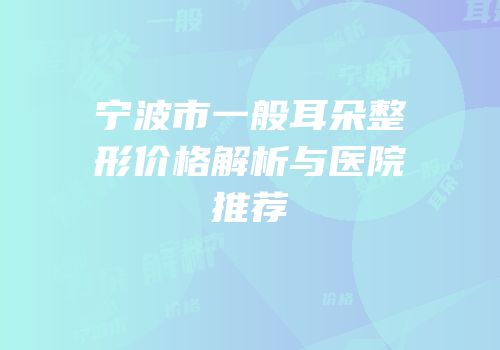宁波市一般耳朵整形价格解析与医院推荐