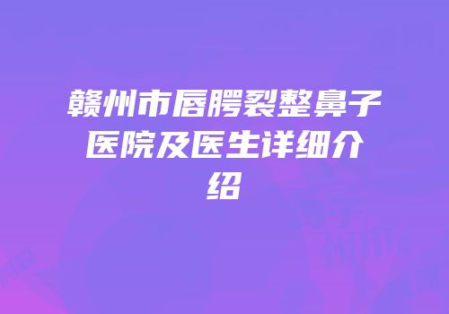 赣州市唇腭裂整鼻子医院及医生详细介绍