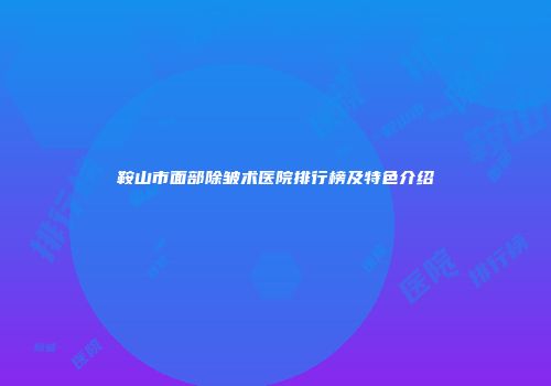 鞍山市面部除皱术医院排行榜及特色介绍