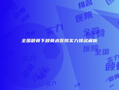 全国颧骨下颌骨术医院实力排名解析