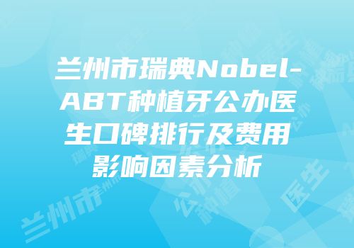 兰州市瑞典Nobel-ABT种植牙公办医生口碑排行及费用影响因素分析