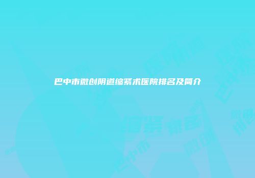 巴中市微创阴道缩紧术医院排名及简介