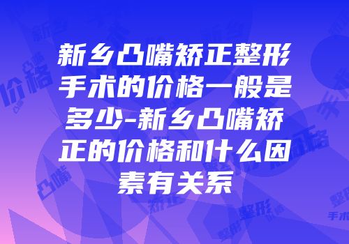 新乡凸嘴矫正整形手术的价格一般是多少-新乡凸嘴矫正的价格和什么因素有关系