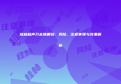 桂林超声刀去除眼袋：风险、注意事项与效果解析