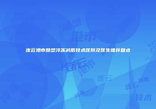 连云港市酷塑冷冻减脂技术医院及医生推荐盘点