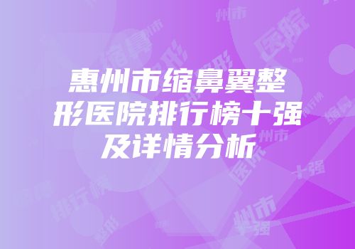 惠州市缩鼻翼整形医院排行榜十强及详情分析