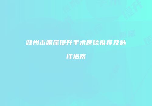 滁州市眼尾提升手术医院推荐及选择指南