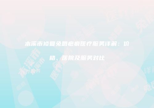 本溪市修复兔唇疤痕医疗服务详解：价格、医院及服务对比