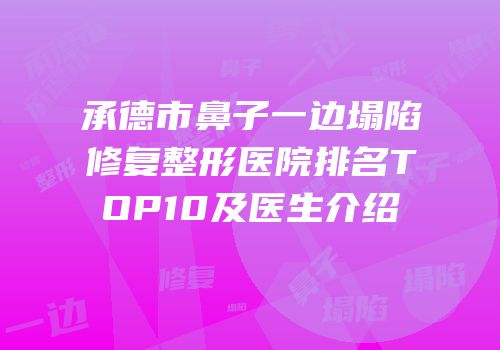 承德市鼻子一边塌陷修复整形医院排名TOP10及医生介绍