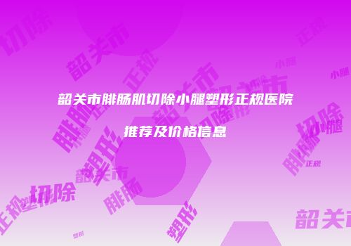 韶关市腓肠肌切除小腿塑形正规医院推荐及价格信息