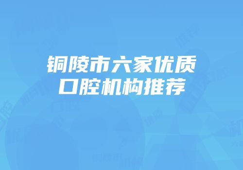铜陵市六家优质口腔机构推荐