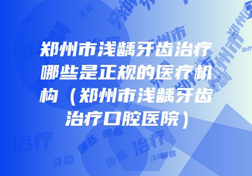 郑州市浅龋牙齿治疗哪些是正规的医疗机构（郑州市浅龋牙齿治疗口腔医院）