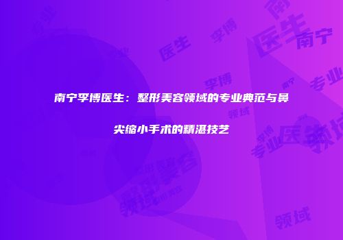 南宁李博医生：整形美容领域的专业典范与鼻尖缩小手术的精湛技艺