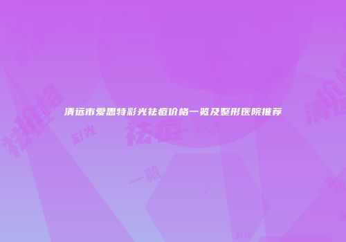 清远市爱思特彩光祛痘价格一览及整形医院推荐