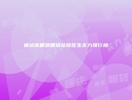廊坊市眼部眼袋祛除医生实力排行榜