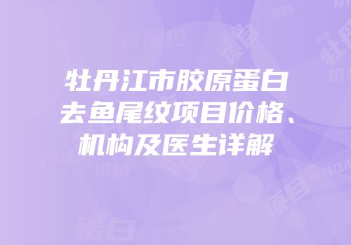 牡丹江市胶原蛋白去鱼尾纹项目价格、机构及医生详解