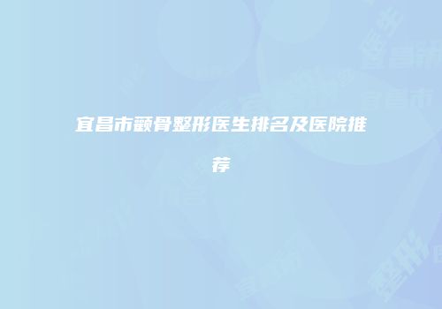 宜昌市颧骨整形医生排名及医院推荐