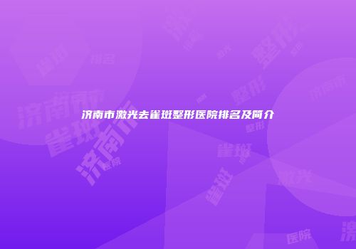 济南市激光去雀斑整形医院排名及简介