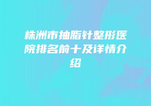 株洲市抽脂针整形医院排名前十及详情介绍
