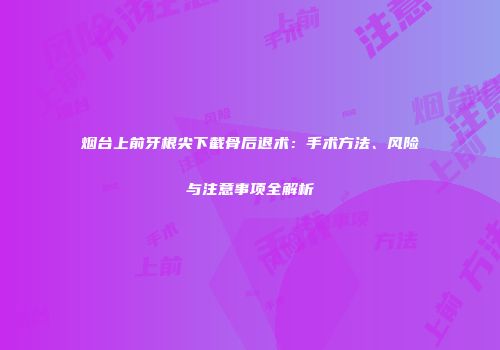 烟台上前牙根尖下截骨后退术：手术方法、风险与注意事项全解析