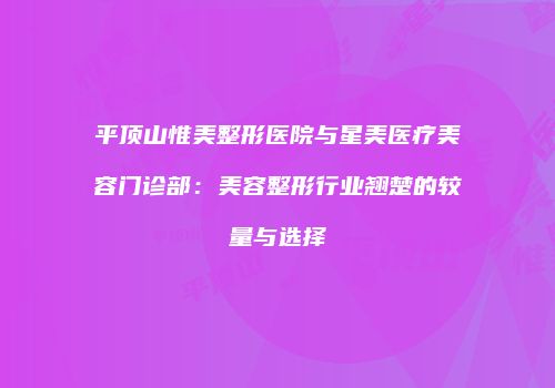平顶山惟美整形医院与星美医疗美容门诊部：美容整形行业翘楚的较量与选择