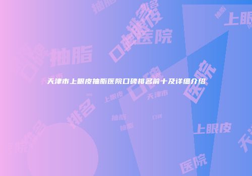 天津市上眼皮抽脂医院口碑排名前十及详细介绍