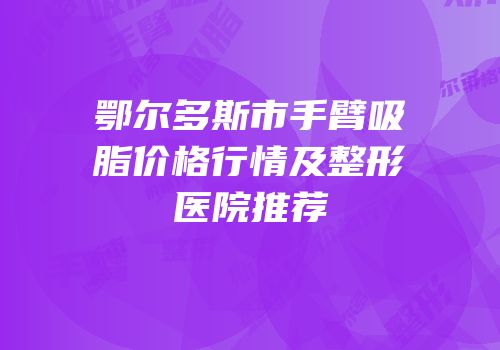 鄂尔多斯市手臂吸脂价格行情及整形医院推荐