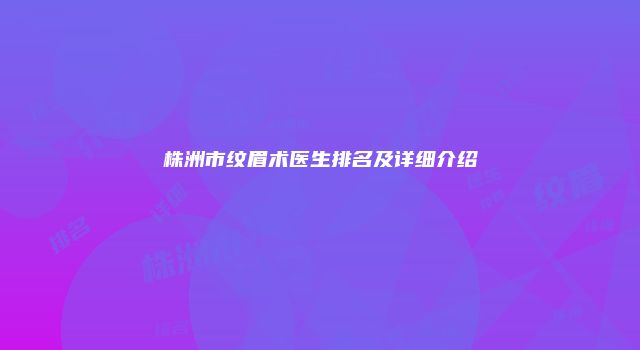 株洲市纹眉术医生排名及详细介绍