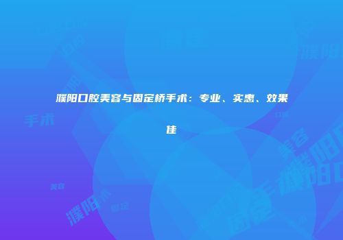 濮阳口腔美容与固定桥手术：专业、实惠、效果佳