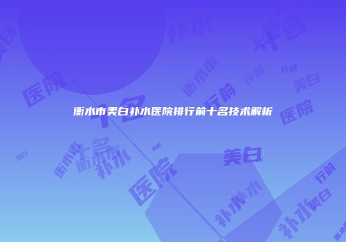 衡水市美白补水医院排行前十名技术解析