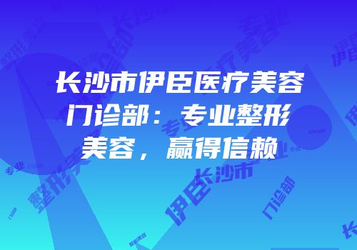 长沙市伊臣医疗美容门诊部：专业整形美容，赢得信赖