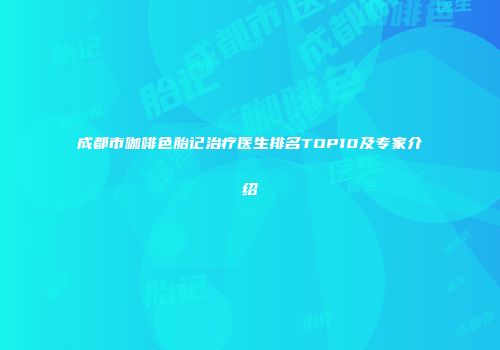 成都市咖啡色胎记治疗医生排名TOP10及专家介绍